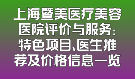 上海暨美医疗美容医院评价与服务：特色项目、医生推荐及价格信息一览