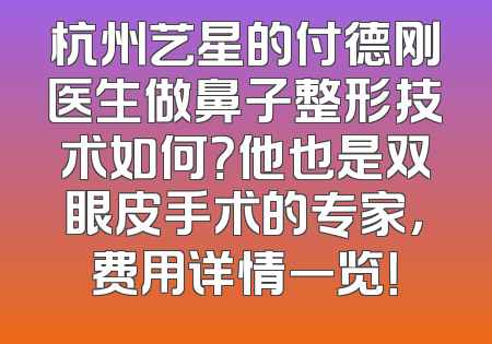 杭州艺星的付德刚医生做鼻子整形技术如何？他也是双眼皮手术的专家，费用详情一览！