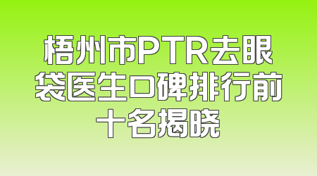 梧州市PTR去眼袋医生口碑排行前十名揭晓