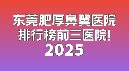 东莞肥厚鼻翼医院排行榜前三医院!2025