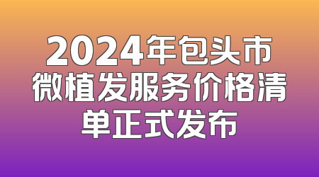 2024年包头市微植发服务价格清单正式发布