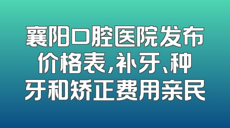 襄阳口腔医院发布价格表，补牙、种牙和矫正费用亲民