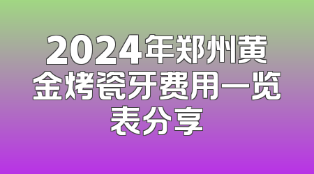 2024年郑州黄金烤瓷牙费用一览表分享