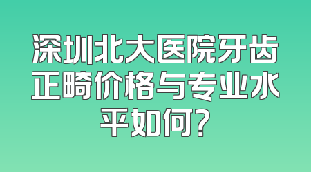 深圳北大医院牙齿正畸价格与专业水平如何？