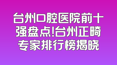 台州口腔医院前十强盘点！台州正畸专家排行榜揭晓