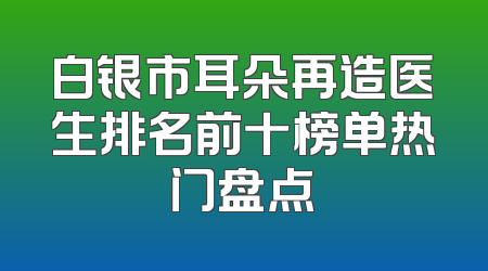 白银市耳朵再造医生排名前十榜单热门盘点