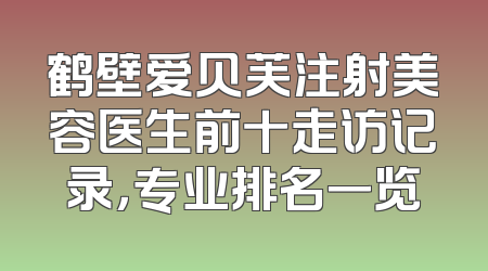 鹤壁爱贝芙注射美容医生前十走访记录，专业排名一览