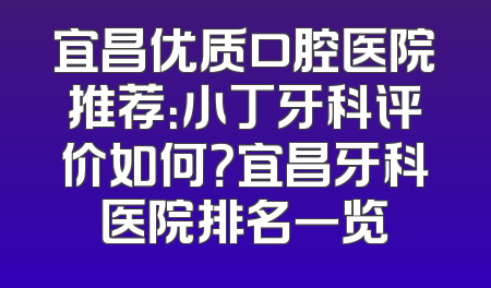宜昌优质口腔医院推荐：小丁牙科评价如何？宜昌牙科医院排名一览