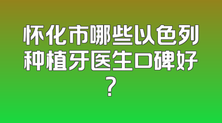 怀化市哪些以色列种植牙医生口碑好？