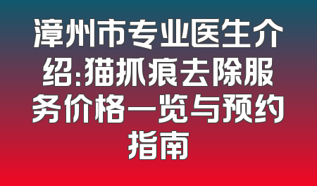 漳州市专业医生介绍：猫抓痕去除服务价格一览与预约指南