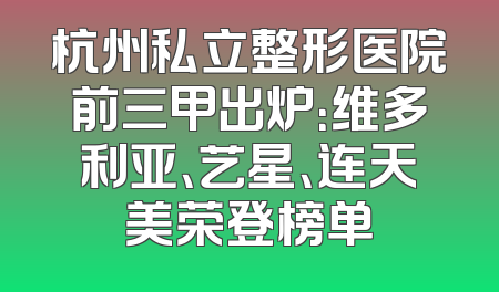 杭州私立整形医院前三甲出炉：维多利亚、艺星、连天美荣登榜单