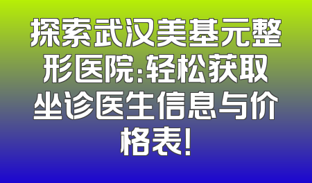 探索武汉美基元整形医院：轻松获取坐诊医生信息与价格表！