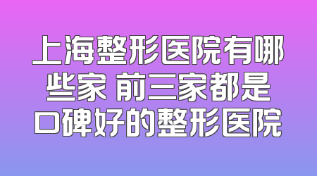 上海整形医院有哪些家 前三家都是口碑好的整形医院