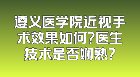 遵义医学院近视手术效果如何？医生技术是否娴熟？