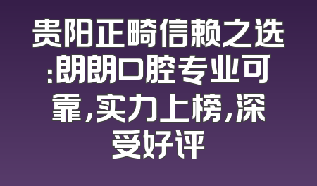 贵阳正畸信赖之选：朗朗口腔专业可靠，实力上榜，深受好评