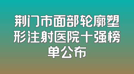 荆门市面部轮廓塑形注射医院十强榜单公布