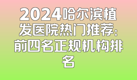 2024哈尔滨植发医院热门推荐：前四名正规机构排名