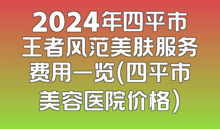 2024年四平市王者风范美肤服务费用一览（四平市美容医院价格）
