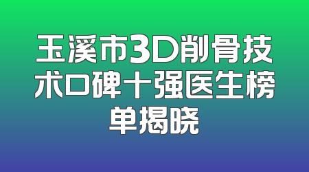 玉溪市3D削骨技术口碑十强医生榜单揭晓