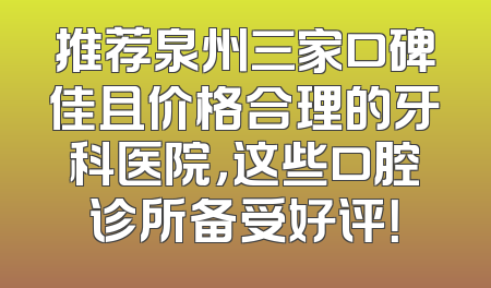 推荐泉州三家口碑佳且价格合理的牙科医院，这些口腔诊所备受好评！