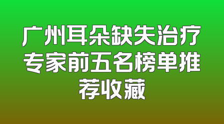 广州耳朵缺失治疗专家前五名榜单推荐收藏