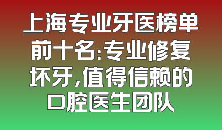 上海专业牙医榜单前十名：专业修复坏牙，值得信赖的口腔医生团队