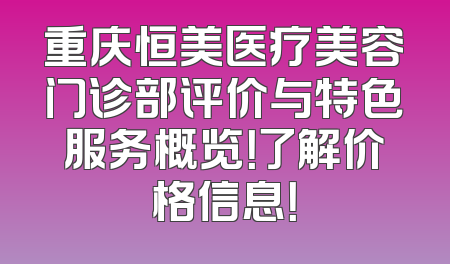 重庆恒美医疗美容门诊部评价与特色服务概览！了解价格信息！