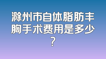 滁州市自体脂肪丰胸手术费用是多少？