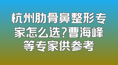 杭州肋骨鼻整形专家怎么选？曹海峰等专家供参考