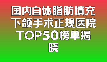 国内自体脂肪填充下颌手术正规医院TOP50榜单揭晓