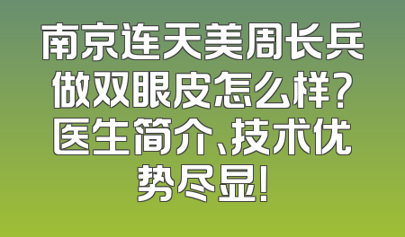 南京连天美周长兵做双眼皮怎么样？医生简介、技术优势尽显！
