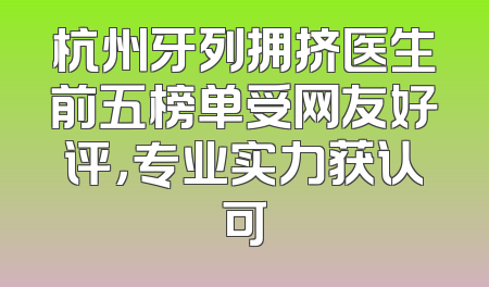 杭州牙列拥挤医生前五榜单受网友好评，专业实力获认可