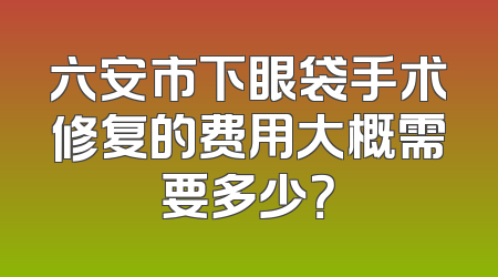 六安市下眼袋手术修复的费用大概需要多少？