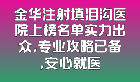 金华注射填泪沟医院上榜名单实力出众，专业攻略已备，安心就医