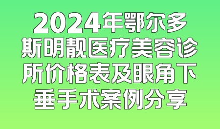 2024年鄂尔多斯明靓医疗美容诊所价格表及眼角下垂手术案例分享