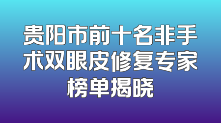 贵阳市前十名非手术双眼皮修复专家榜单揭晓