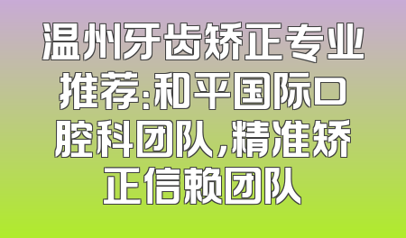 温州牙齿矫正专业推荐：和平国际口腔科团队，精准矫正信赖团队