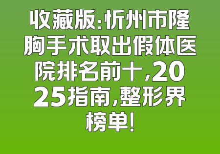 收藏版：忻州市隆胸手术取出假体医院排名前十，2025指南，整形界榜单！