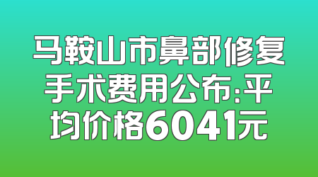 马鞍山市鼻部修复手术费用公布：平均价格6041元