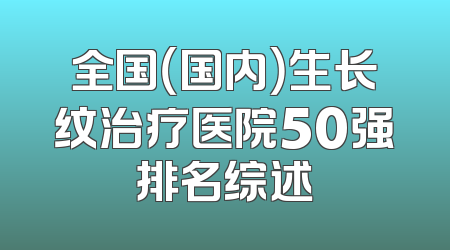 全国（国内）生长纹治疗医院50强排名综述