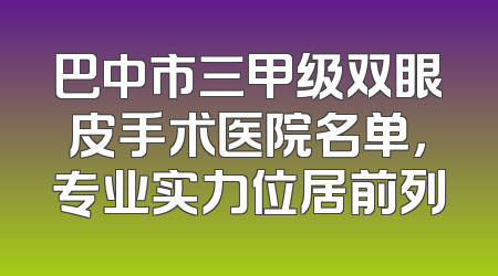 巴中市三甲级双眼皮手术医院名单，专业实力位居前列