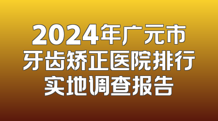 2024年广元市牙齿矫正医院排行实地调查报告
