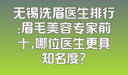 无锡洗眉医生排行：眉毛美容专家前十，哪位医生更具知名度？