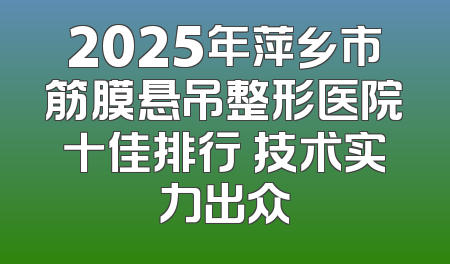 2025年萍乡市筋膜悬吊整形医院十佳排行 技术实力出众