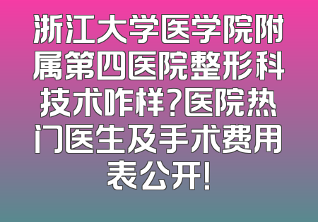 浙江大学医学院附属第四医院整形科技术咋样？医院热门医生及手术费用表公开！