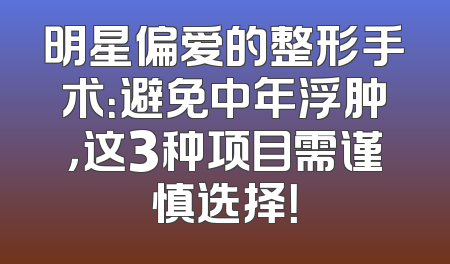 明星偏爱的整形手术：避免中年浮肿，这3种项目需谨慎选择！