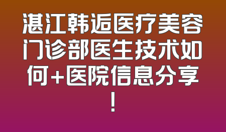 湛江韩逅医疗美容门诊部医生技术如何+医院信息分享！