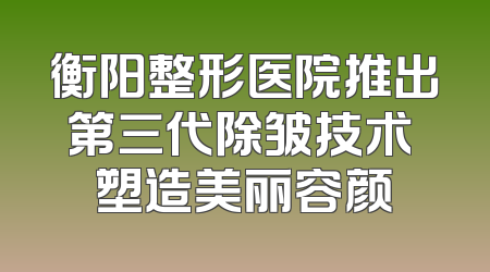 衡阳整形医院推出第三代除皱技术 塑造美丽容颜