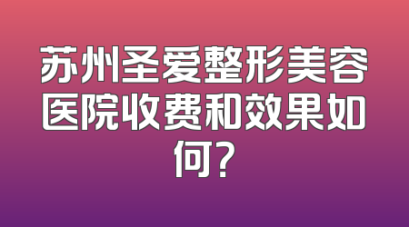 苏州圣爱整形美容医院收费和效果如何？