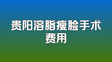 贵阳溶脂瘦脸手术费用